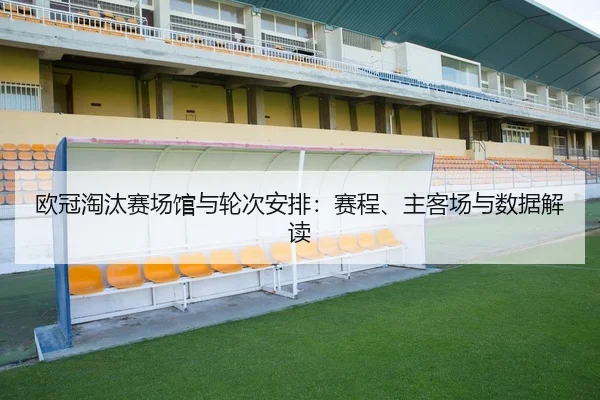 欧冠淘汰赛场馆与轮次安排：赛程、主客场与数据解读